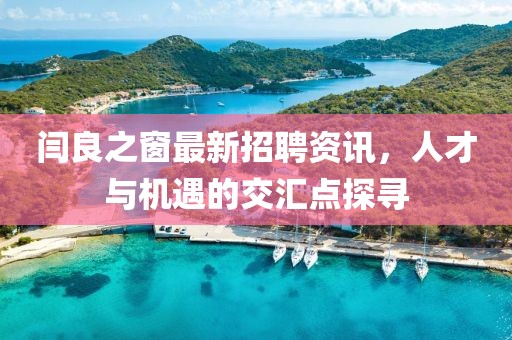 閆良之窗最新招聘資訊，人才與機(jī)遇的交匯點(diǎn)探尋