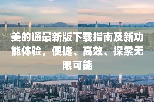 美的通最新版下載指南及新功能體驗,便捷、高效、探索無限可能