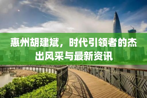 惠州胡建斌，時(shí)代引領(lǐng)者的杰出風(fēng)采與最新資訊