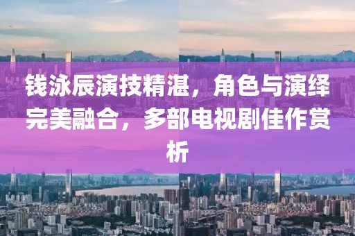 錢泳辰演技精湛，角色與演繹完美融合，多部電視劇佳作賞析