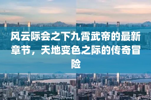 風云際會之下九霄武帝的最新章節(jié)，天地變色之際的傳奇冒險