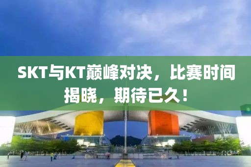 SKT與KT巔峰對決，比賽時間揭曉，期待已久！
