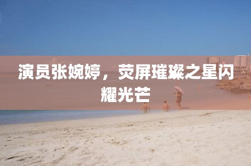 演員張婉婷，熒屏璀璨之星閃耀光芒