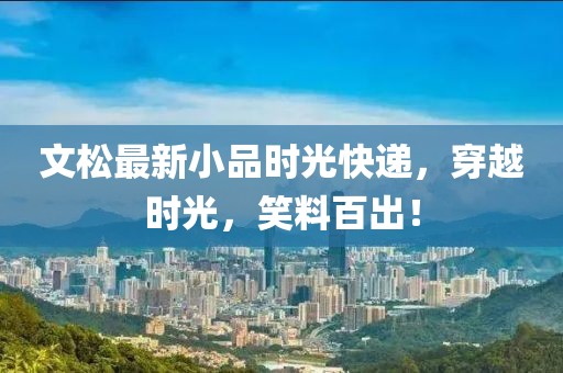 文松最新小品時(shí)光快遞，穿越時(shí)光，笑料百出！