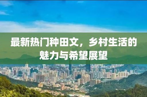最新熱門種田文，鄉(xiāng)村生活的魅力與希望展望