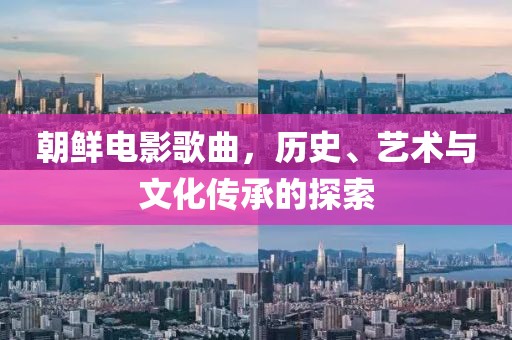 朝鮮電影歌曲，歷史、藝術(shù)與文化傳承的探索