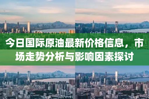 今日國(guó)際原油最新價(jià)格信息，市場(chǎng)走勢(shì)分析與影響因素探討