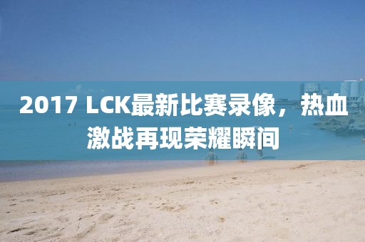 2017 LCK最新比賽錄像，熱血激戰(zhàn)再現(xiàn)榮耀瞬間