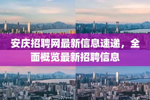 安慶招聘網(wǎng)最新信息速遞，全面概覽最新招聘信息