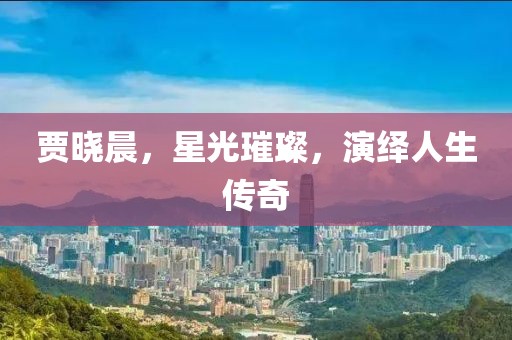 賈曉晨，星光璀璨，演繹人生傳奇