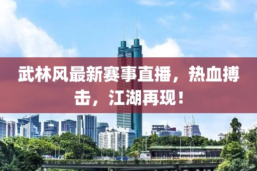 武林風最新賽事直播，熱血搏擊，江湖再現(xiàn)！