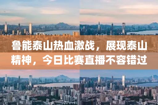 魯能泰山熱血激戰(zhàn)，展現(xiàn)泰山精神，今日比賽直播不容錯(cuò)過(guò)
