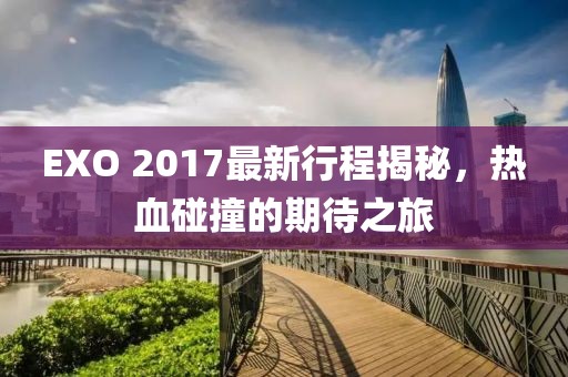 EXO 2017最新行程揭秘，熱血碰撞的期待之旅