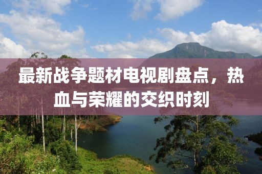 最新戰(zhàn)爭(zhēng)題材電視劇盤點(diǎn)，熱血與榮耀的交織時(shí)刻