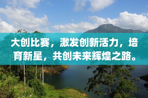 大創(chuàng)比賽，激發(fā)創(chuàng)新活力，培育新星，共創(chuàng)未來輝煌之路。