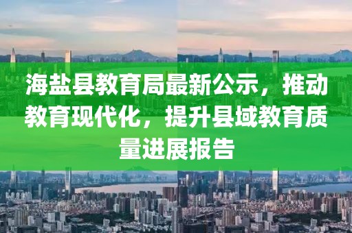 海鹽縣教育局最新公示，推動教育現(xiàn)代化，提升縣域教育質(zhì)量進展報告