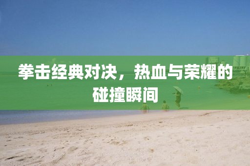 拳擊經(jīng)典對(duì)決，熱血與榮耀的碰撞瞬間