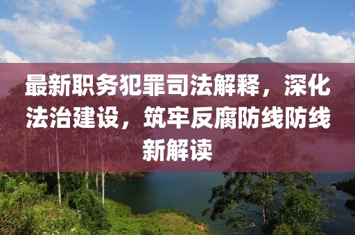 最新職務(wù)犯罪司法解釋，深化法治建設(shè)，筑牢反腐防線防線新解讀