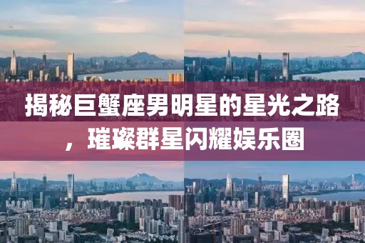 揭秘巨蟹座男明星的星光之路，璀璨群星閃耀娛樂圈