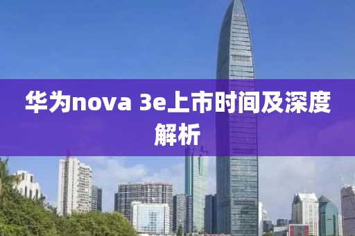 華為nova 3e上市時間及深度解析