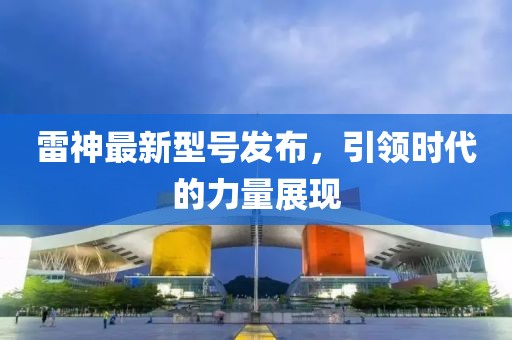 雷神最新型號發(fā)布，引領(lǐng)時代的力量展現(xiàn)