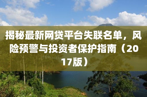 揭秘最新網(wǎng)貸平臺失聯(lián)名單，風(fēng)險預(yù)警與投資者保護指南（2017版）