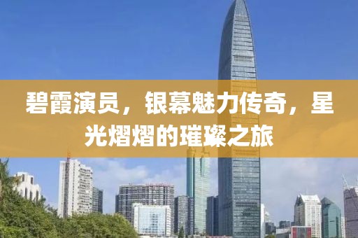 碧霞演員，銀幕魅力傳奇，星光熠熠的璀璨之旅