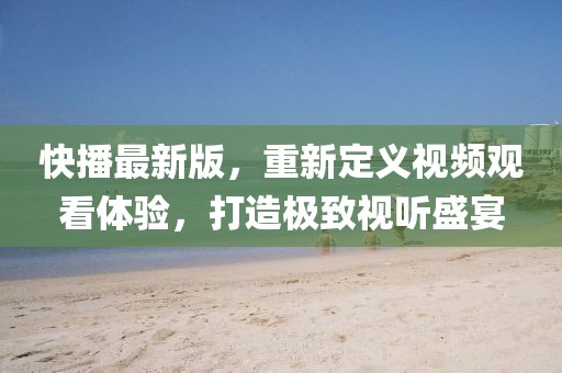 快播最新版,重新定義視頻觀看體驗(yàn),打造極致視聽盛宴