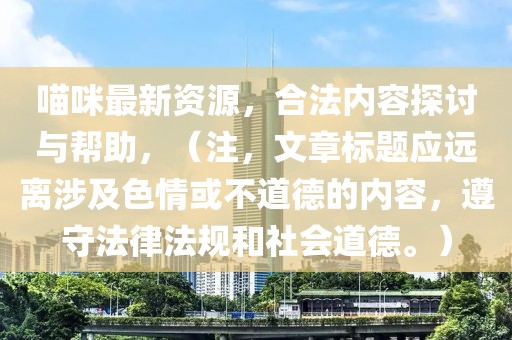 喵咪最新資源，合法內(nèi)容探討與幫助，（注，文章標(biāo)題應(yīng)遠(yuǎn)離涉及色情或不道德的內(nèi)容，遵守法律法規(guī)和社會(huì)道德。）