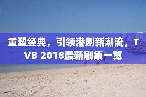 重塑經(jīng)典，引領(lǐng)港劇新潮流，TVB 2018最新劇集一覽