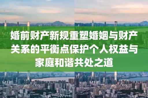 婚前財(cái)產(chǎn)新規(guī)重塑婚姻與財(cái)產(chǎn)關(guān)系的平衡點(diǎn)保護(hù)個(gè)人權(quán)益與家庭和諧共處之道
