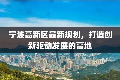 寧波高新區(qū)最新規(guī)劃，打造創(chuàng)新驅(qū)動發(fā)展的高地