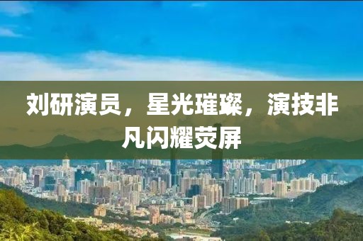 劉研演員，星光璀璨，演技非凡閃耀熒屏