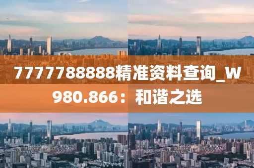 7777788888精準(zhǔn)資料查詢_W980.866：和諧之選