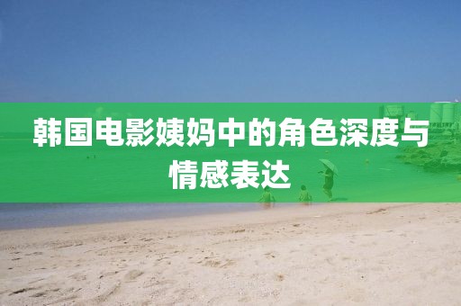 韓國電影姨媽中的角色深度與情感表達(dá)