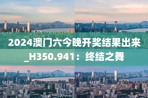 2024澳門六今晚開獎結果出來_H350.941：終結之舞