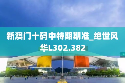 新澳門十碼中特期期準(zhǔn)_絕世風(fēng)華L302.382
