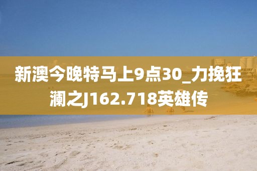 新澳今晚特馬上9點(diǎn)30_力挽狂瀾之J162.718英雄傳