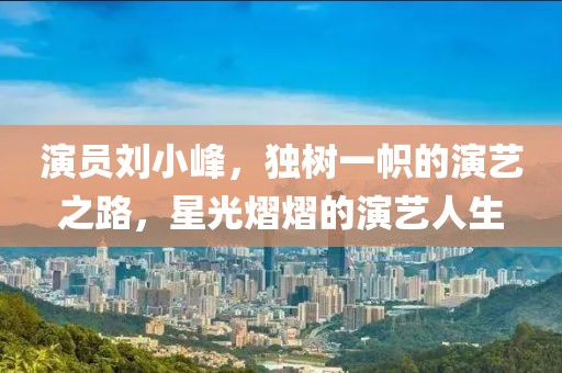 演員劉小峰，獨樹一幟的演藝之路，星光熠熠的演藝人生