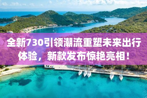 全新730引領(lǐng)潮流重塑未來出行體驗(yàn),新款發(fā)布驚艷亮相!