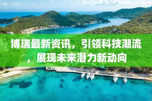 博瑞最新資訊，引領(lǐng)科技潮流，展現(xiàn)未來潛力新動向