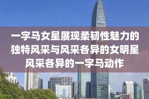 一字馬女星展現(xiàn)柔韌性魅力的獨(dú)特風(fēng)采與風(fēng)采各異的女明星風(fēng)采各異的一字馬動作