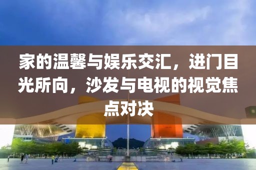 家的溫馨與娛樂(lè)交匯，進(jìn)門目光所向，沙發(fā)與電視的視覺(jué)焦點(diǎn)對(duì)決