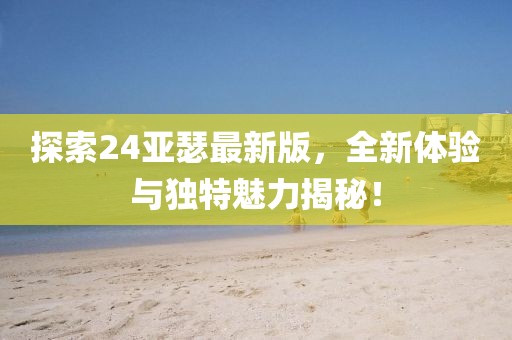 探索24亞瑟最新版，全新體驗(yàn)與獨(dú)特魅力揭秘！