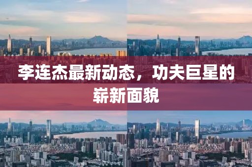 李連杰最新動態(tài)，功夫巨星的嶄新面貌