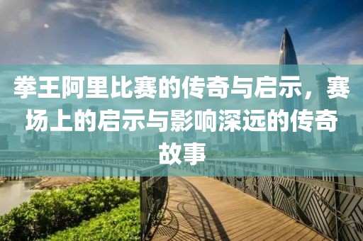 拳王阿里比賽的傳奇與啟示,賽場(chǎng)上的啟示與影響深遠(yuǎn)的傳奇故事