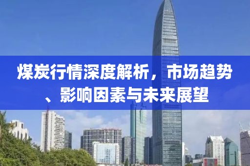 煤炭行情深度解析，市場趨勢、影響因素與未來展望