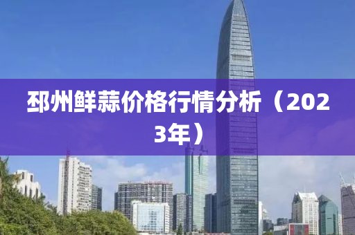 邳州鮮蒜價(jià)格行情分析(2023年)