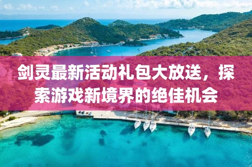 劍靈最新活動禮包大放送,探索游戲新境界的絕佳機會