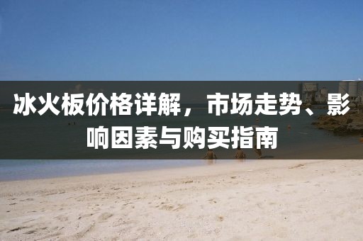 冰火板價(jià)格詳解,市場(chǎng)走勢(shì)、影響因素與購買指南